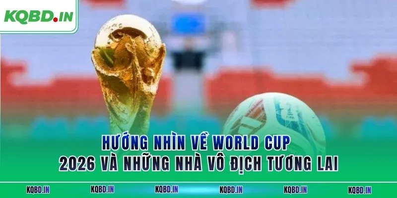 Hướng nhìn về World Cup 2026 và những nhà vô địch tương lai