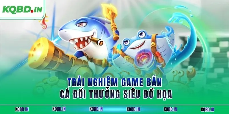 Trải nghiệm game bắn cá đổi thưởng siêu đồ họa